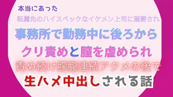 本当にあった、転属先のハイスペックなイケメン上司に溺愛され、事務所で勤務中に後ろからクリ責めと膣を虐められ、責め続け朦朧連続アクメの後で生ハメ中出しされる話【みつむぎなえ】