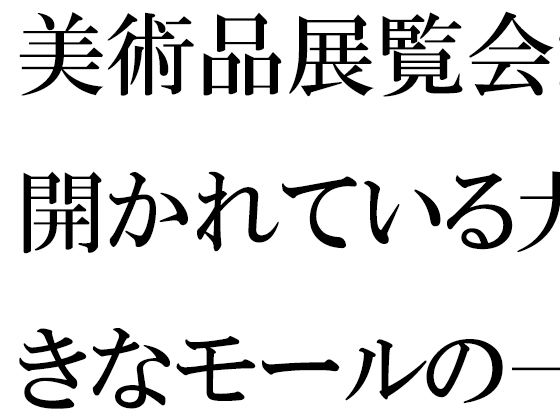 【無料】美術品展覧会が開かれている大きなモールの一階ラウンジで・・・・【逢瀬のひび】